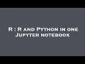 R R and Python in one Jupyter notebook