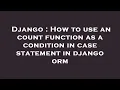 Django How to use an count function as a condition in case statement in django orm
