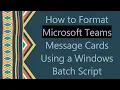 How to Format Microsoft Teams Message Cards Using a Windows Batch Script