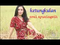 Download Lagu KETUNGKULAN~ ERNI AYUNINGSIH karya alm hj almahsyar