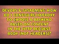 How do I configure Haproxy to choose a backend based on content in the HTTP request body not