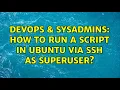 DevOps SysAdmins How to run a script in Ubuntu via SSH as superuser 3 Solutions