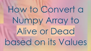How to Convert a Numpy Array to Alive or Dead based on its Values