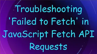 Troubleshooting Failed to Fetch in JavaScript Fetch API Requests