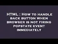 HTML How to handle back button when browser is not firing popstate event immediately