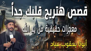 قصص هتريح قلبك جدا معجزات حقيقية من يد الله عظات ابونا يعقوب عياد 