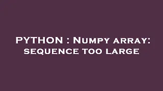 PYTHON Numpy array sequence too large