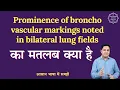 Prominence of broncho vascular markings noted in bilateral lung fields meaning in Hindi and English