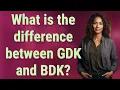 What is the difference between GDK and BDK