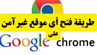 طريقة فتح أى موقع غير آمن على جوجل كروم 