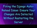 Fixing the Django Auto-Reload Issue Ensure Your Changes Are Detected Without Restarting the Server