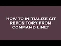 How to initialize git repository from command line