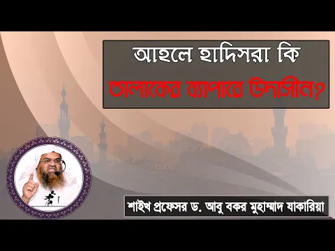 প্রশ্ন : আহলে হাদিসরা কি তালাকের ব্যাপারে উদাসীন? শাইখ প্রফেসর ড. আবু বকর মুহাম্মাদ যাকারিয়া