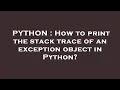 PYTHON How to print the stack trace of an exception object in Python