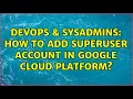 DevOps SysAdmins How to add superuser account in google cloud platform