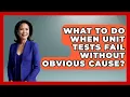 What To Do When Unit Tests Fail Without Obvious Cause - Learn To Troubleshoot