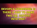 DevOps SysAdmins Is there a way to make two SQL servers into one