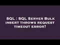 SQL SQL Server Bulk insert throws request timeout error