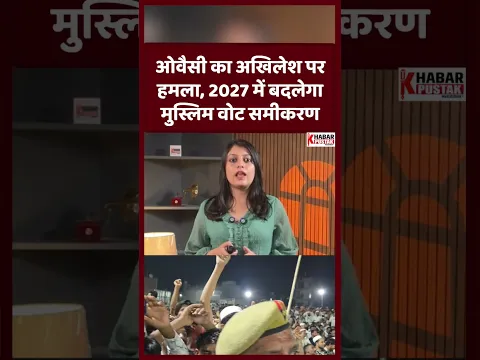 ओवैसी का अखिलेश पर हमला, 2027 में बदलेगा मुस्लिम वोट समीकरण
