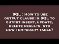 SQL How to use output clause in SQL to output insert update delete results into new temporary ta