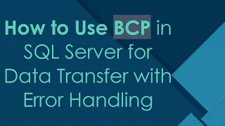 How to Use BCP in SQL Server for Data Transfer with Error Handling