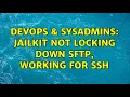 DevOps SysAdmins Jailkit not locking down SFTP working for SSH