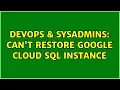 DevOps SysAdmins Can t restore Google Cloud SQL instance 2 Solutions