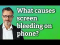 What causes screen bleeding on phone
