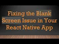 Fixing the Blank Screen Issue in Your React Native App