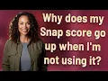 Why does my Snap score go up when I m not using it