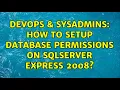 DevOps SysAdmins How to setup Database Permissions on SqlServer Express 2008 2 Solutions
