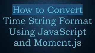 How to Convert Time String Format Using JavaScript and Moment js