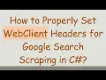 How to Properly Set WebClient Headers for Google Search Scraping in C