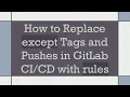 How to Replace except Tags and Pushes in GitLab with rules