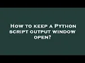 How to keep a Python script output window open