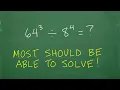 64 cubed divided by 8 to the fourth power Most should be able to solve without a CALCULATOR