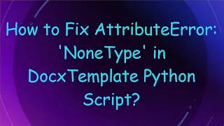 How to Fix AttributeError NoneType in DocxTemplate Python Script