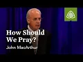 John MacArthur How Should We Pray