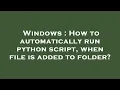 Windows How to automatically run python script when file is added to folder