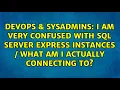 I am very confused with SQL Server Express Instances what am I actually connecting to
