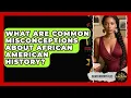 What Are Common Misconceptions About African American History Black History Files News