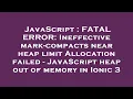 JavaScript FATAL ERROR Ineffective mark-compacts near heap limit Allocation failed - JavaScript h