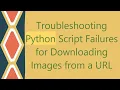 Troubleshooting Python Script Failures for Downloading Images from a URL