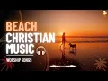 Lagu Christian Beach Dance Music 2026 🏖️ EDM Worship Playlist | Upbeat Coastal Christian Beats