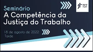 Seminário “A Competência da Justiça do Trabalho” - Dia 18/08 - Tarde