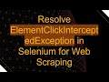 Resolve ElementClickInterceptedException in Selenium for Web Scraping