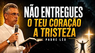 NÃO ENTREGUES O TEU CORAÇÃO À TRISTEZA - PADRE LÉO