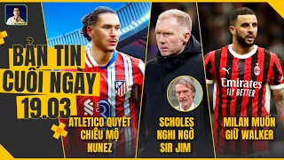 TIN CUỐI NGÀY 19/3: ATLETICO QUYẾT CHIÊU MỘ NUNEZ, SCHOLES NGHI NGỜ SIR JIM, MILAN MUỐN GIỮ WALKER