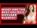 What Are The Best Holistic Diffuser Blends - Holistic Asian Health Practices