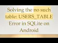 Solving the no such table USERS - TABLE Error in SQLite on Android